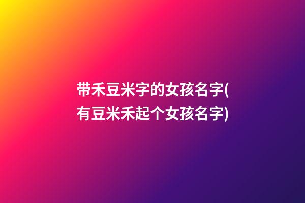 带禾豆米字的女孩名字(有豆米禾起个女孩名字)