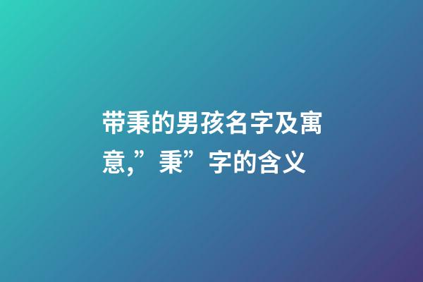 带秉的男孩名字及寓意,”秉”字的含义