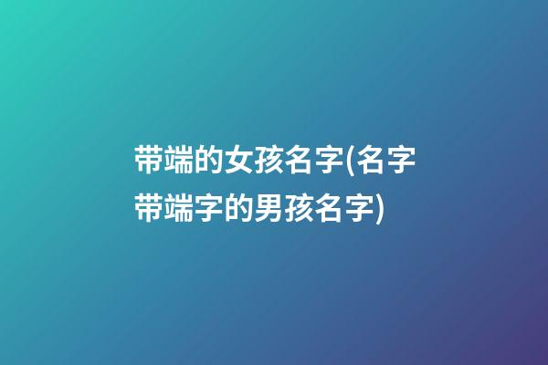 带端的女孩名字(名字带端字的男孩名字)