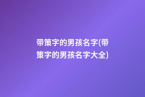 带策字的男孩名字(带策字的男孩名字大全)