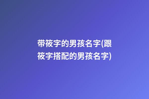 带筱字的男孩名字(跟筱字搭配的男孩名字)