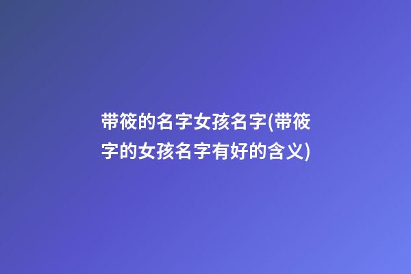 带筱的名字女孩名字(带筱字的女孩名字有好的含义)