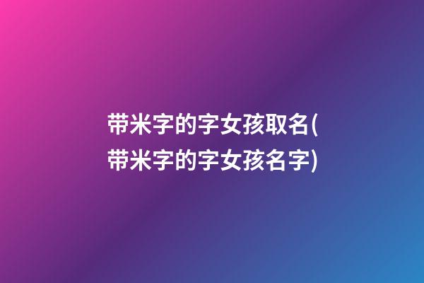 带米字的字女孩取名(带米字的字女孩名字)