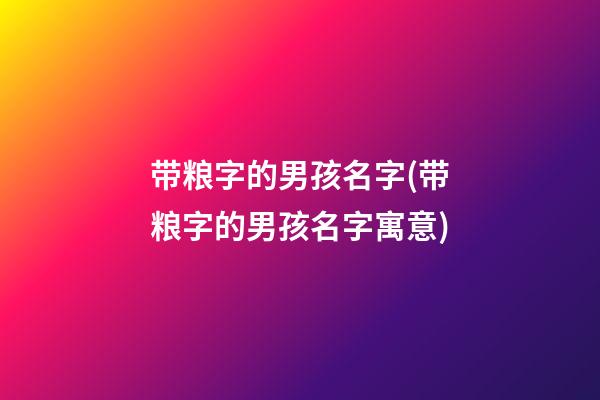 带粮字的男孩名字(带粮字的男孩名字寓意)