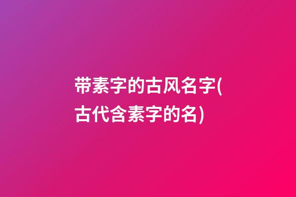 带素字的古风名字(古代含素字的名)