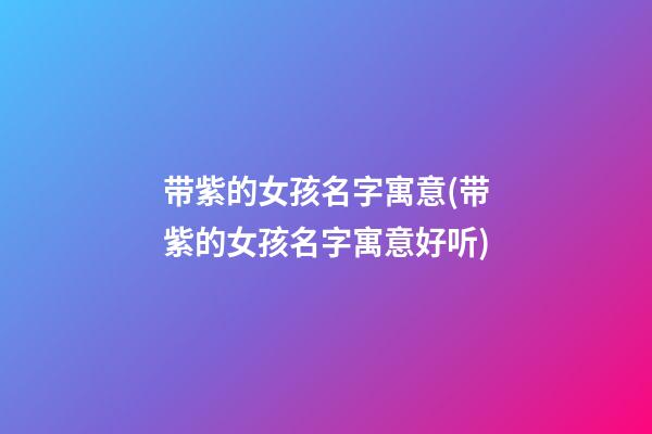 带紫的女孩名字寓意(带紫的女孩名字寓意好听)