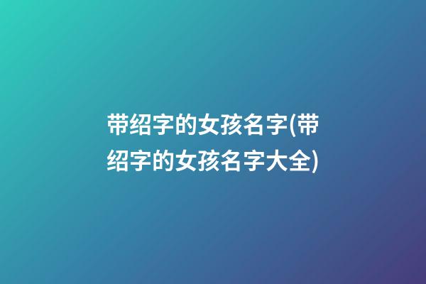 带绍字的女孩名字(带绍字的女孩名字大全)