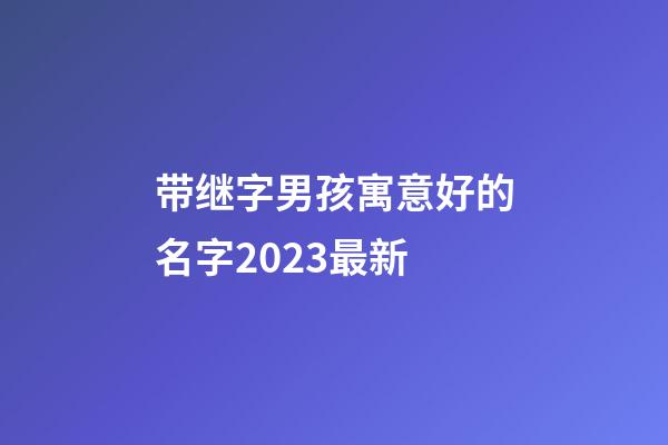 带继字男孩寓意好的名字2023最新
