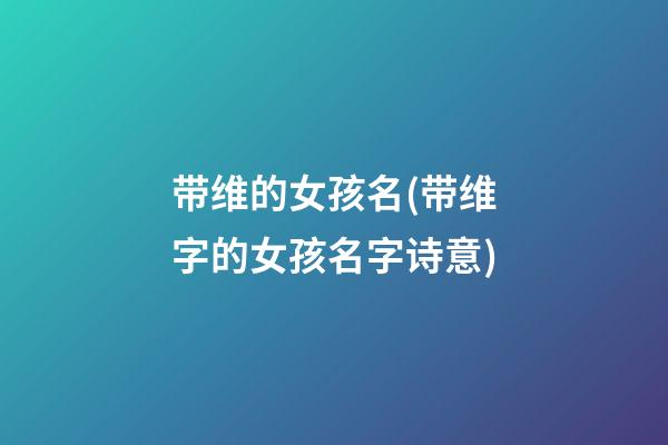 带维的女孩名(带维字的女孩名字诗意)