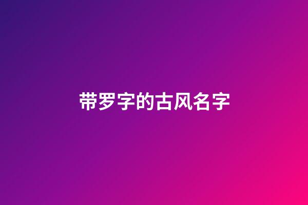 带罗字的古风名字(独一无二好听姓罗网名)-第1张-宝宝起名-玄机派