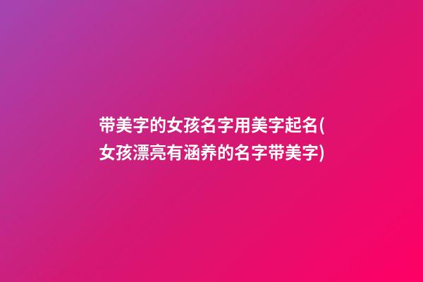 带美字的女孩名字用美字起名(女孩漂亮有涵养的名字带美字)