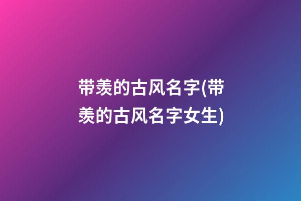 带羡的古风名字(带羡的古风名字女生)