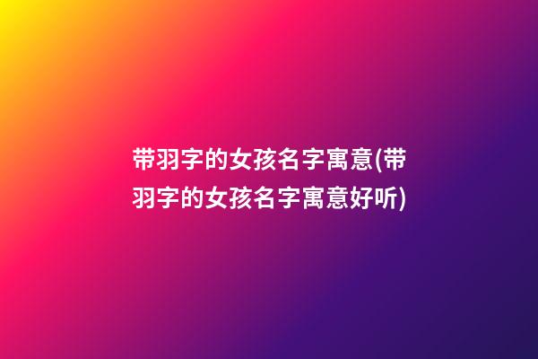 带羽字的女孩名字寓意(带羽字的女孩名字寓意好听)