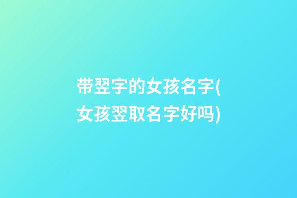 带翌字的女孩名字(女孩翌取名字好吗)