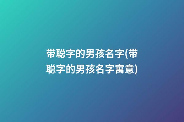 带聪字的男孩名字(带聪字的男孩名字寓意)