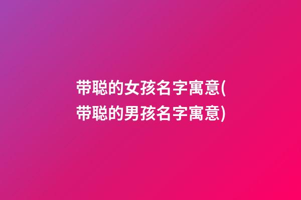 带聪的女孩名字寓意(带聪的男孩名字寓意)