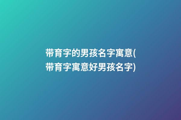 带育字的男孩名字寓意(带育字寓意好男孩名字)