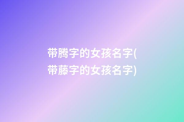带腾字的女孩名字(带藤字的女孩名字)