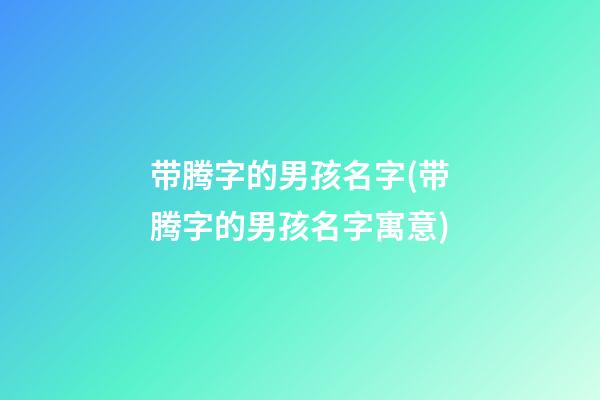 带腾字的男孩名字(带腾字的男孩名字寓意)