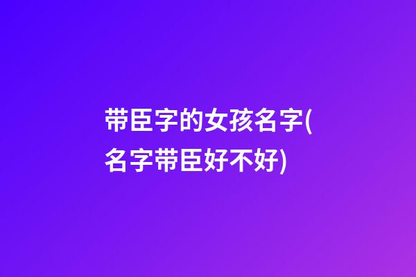 带臣字的女孩名字(名字带臣好不好)