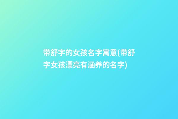 带舒字的女孩名字寓意(带舒字女孩漂亮有涵养的名字)