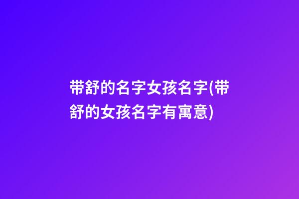 带舒的名字女孩名字(带舒的女孩名字有寓意)
