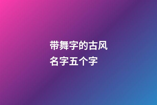 带舞字的古风名字五个字(有内涵带舞字网名)-第1张-宝宝起名-玄机派
