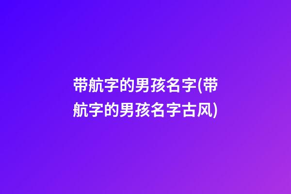 带航字的男孩名字(带航字的男孩名字古风)