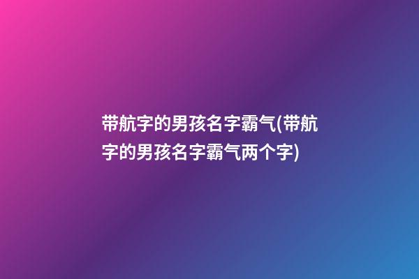 带航字的男孩名字霸气(带航字的男孩名字霸气两个字)