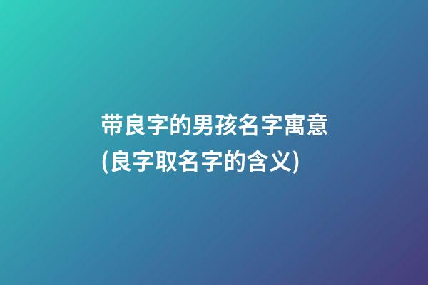带良字的男孩名字寓意(良字取名字的含义)