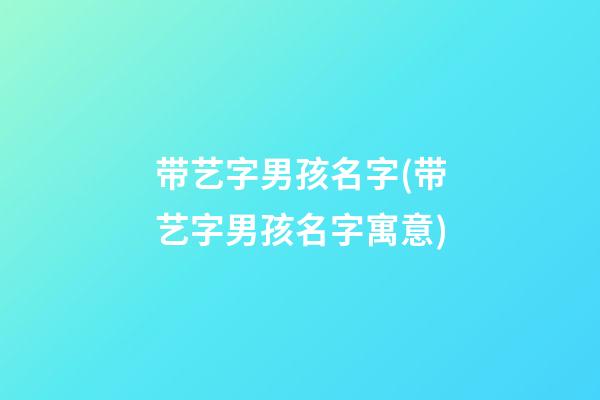 带艺字男孩名字(带艺字男孩名字寓意)