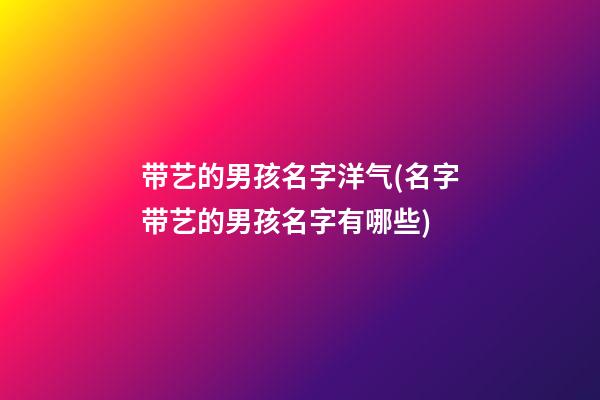 带艺的男孩名字洋气(名字带艺的男孩名字有哪些)