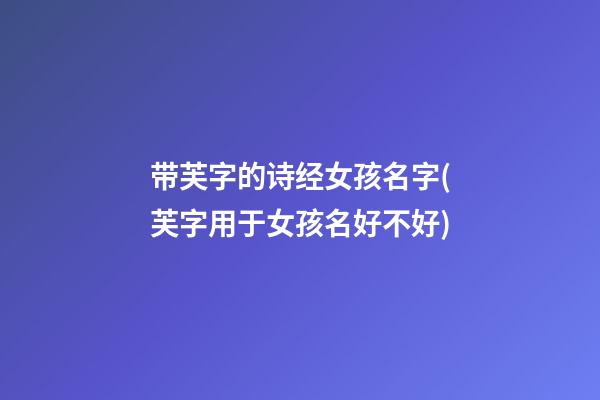 带芙字的诗经女孩名字(芙字用于女孩名好不好)