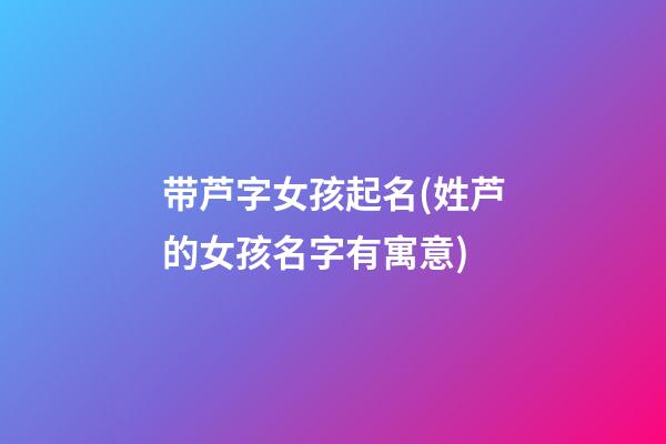 带芦字女孩起名(姓芦的女孩名字有寓意)
