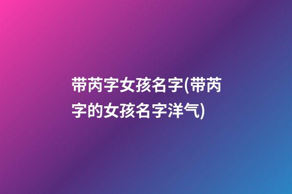 带芮字女孩名字(带芮字的女孩名字洋气)