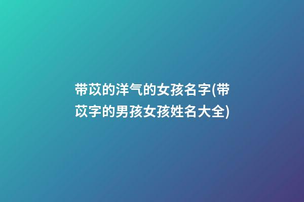 带苡的洋气的女孩名字(带苡字的男孩女孩姓名大全)