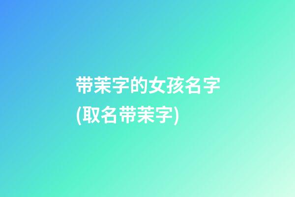 带茉字的女孩名字(取名带茉字)