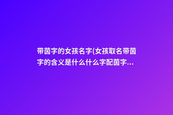 带茵字的女孩名字(女孩取名带茵字的含义是什么什么字配茵字好听吉利)
