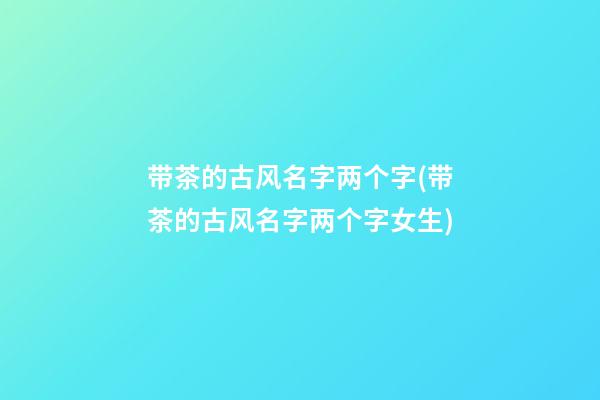 带茶的古风名字两个字(带茶的古风名字两个字女生)