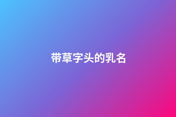 带草字头的乳名(带草字头的乳名叠字)-第1张-宝宝起名-玄机派