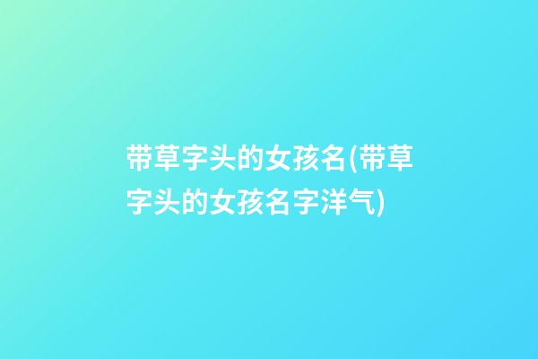 带草字头的女孩名(带草字头的女孩名字洋气)