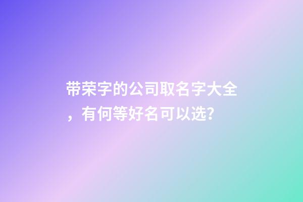 带荣字的公司取名字大全，有何等好名可以选？-第1张-公司起名-玄机派