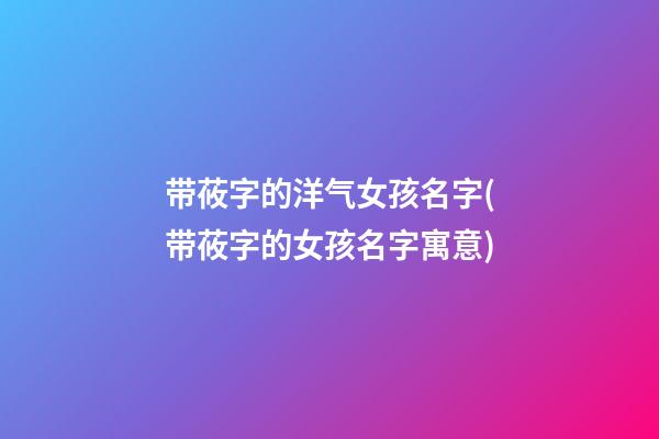 带莜字的洋气女孩名字(带莜字的女孩名字寓意)