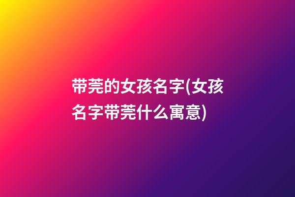 带莞的女孩名字(女孩名字带莞什么寓意)