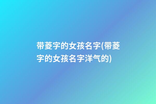 带菱字的女孩名字(带菱字的女孩名字洋气的)