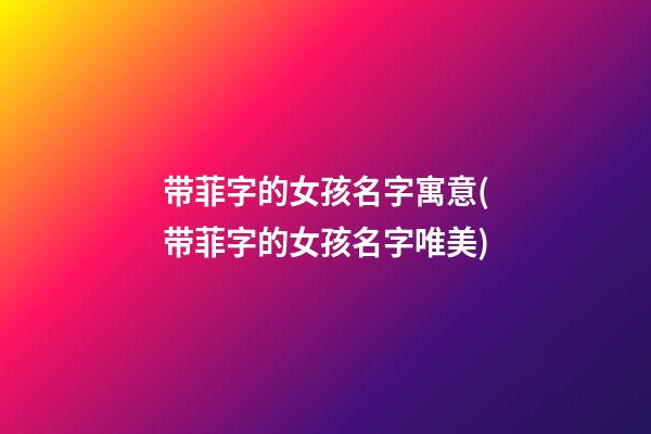 带菲字的女孩名字寓意(带菲字的女孩名字唯美)