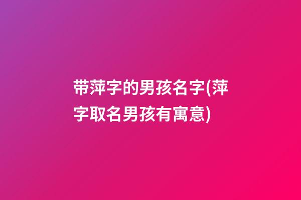 带萍字的男孩名字(萍字取名男孩有寓意)