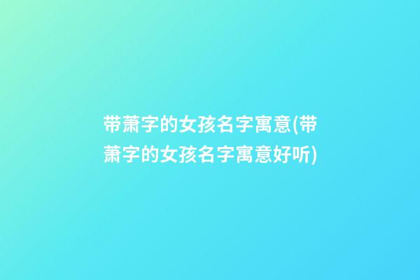 带萧字的女孩名字寓意(带萧字的女孩名字寓意好听)