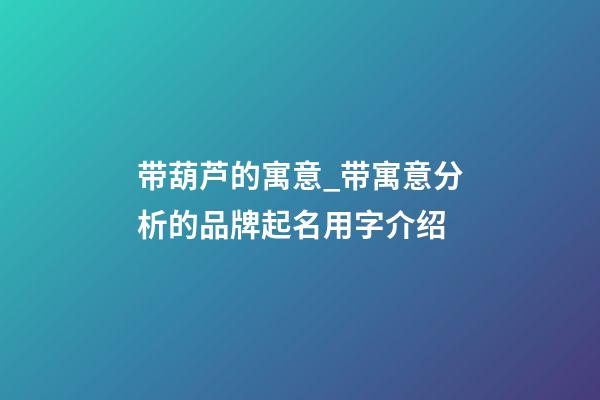 带葫芦的寓意_带寓意分析的品牌起名用字介绍-第1张-商标起名-玄机派