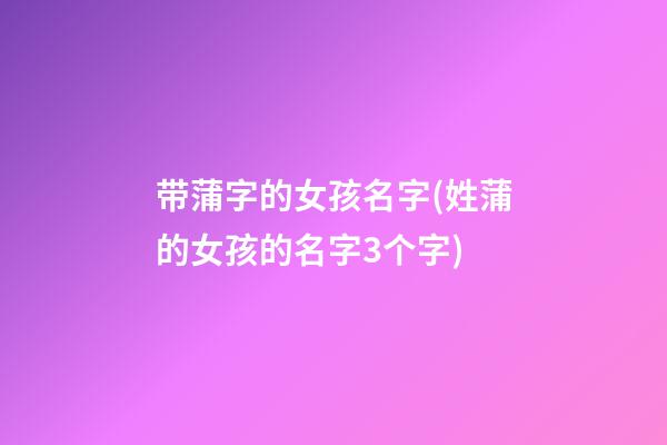 带蒲字的女孩名字(姓蒲的女孩的名字3个字)